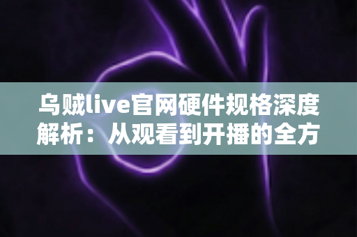 乌贼live官网硬件规格深度解析:从观看到开播的全方位配置指南 乌贼live官网硬件规格深度解析:从观看到开播的全方位配置指南