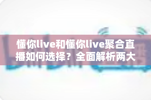 懂你live和懂你live聚合直播如何选择？全面解析两大直播方案差异，助你找到最适合的观影神器