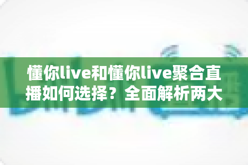 懂你live和懂你live聚合直播如何选择？全面解析两大直播方案差异，助你找到最适合的观影神器