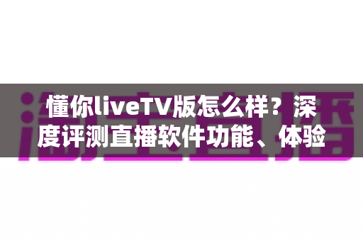懂你liveTV版怎么样?深度评测直播软件功能、体验与真实口碑全解析 懂你liveTV版怎么样?深度评测直播软件功能、体验与真实口碑全解析