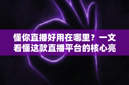 懂你直播好用在哪里？一文看懂这款直播平台的核心亮点与真实体验价值