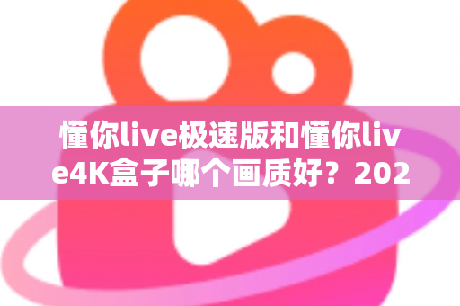 懂你live极速版和懂你live4K盒子哪个画质好?2024最全画质对比测评与选购指南 懂你live极速版和懂你live4K盒子哪个画质好?2024最全画质对比测评与选购指南