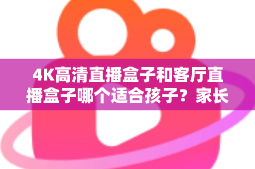 4K高清直播盒子和客厅直播盒子哪个适合孩子?家长必读的画质、护眼与内容安全全解析 4K高清直播盒子和客厅直播盒子哪个适合孩子?家长必读的画质、护眼与内容安全全解析