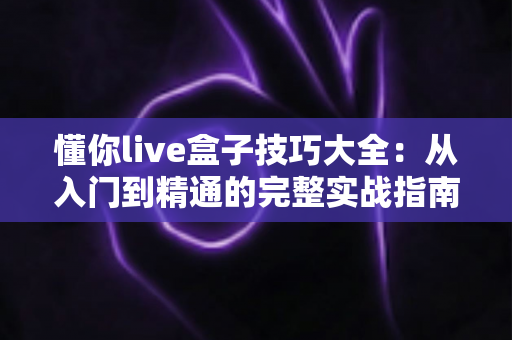 懂你live盒子技巧大全：从入门到精通的完整实战指南