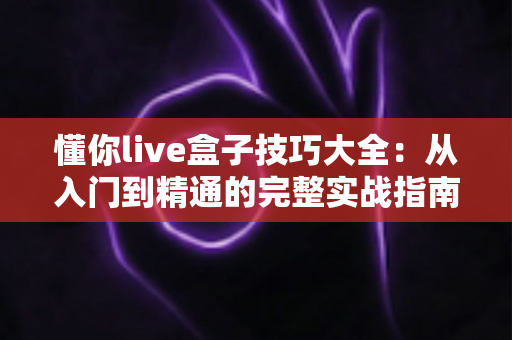 懂你live盒子技巧大全：从入门到精通的完整实战指南