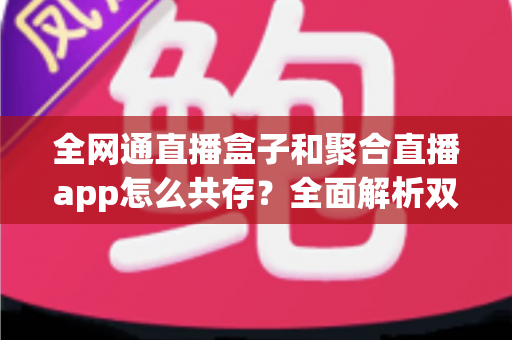全网通直播盒子和聚合直播app怎么共存?全面解析双端共生的智慧之道 全网通直播盒子和聚合直播app怎么共存?全面解析双端共生的智慧之道