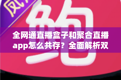 全网通直播盒子和聚合直播app怎么共存?全面解析双端共生的智慧之道 全网通直播盒子和聚合直播app怎么共存?全面解析双端共生的智慧之道
