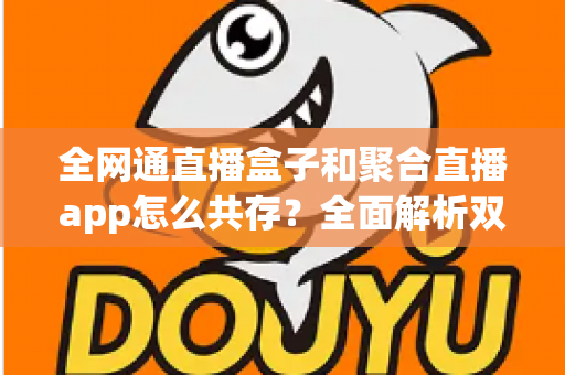 全网通直播盒子和聚合直播app怎么共存？全面解析双端共生的智慧之道