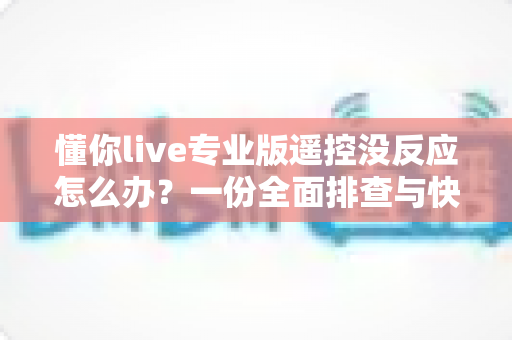懂你live专业版遥控没反应怎么办？一份全面排查与快速修复指南