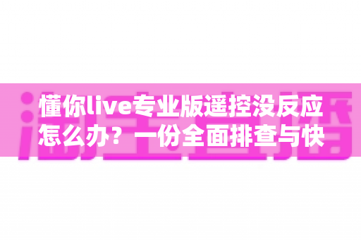 懂你live专业版遥控没反应怎么办？一份全面排查与快速修复指南