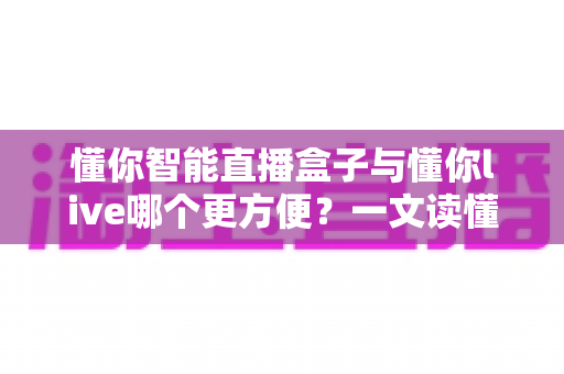 懂你智能直播盒子与懂你live哪个更方便?一文读懂两款直播工具的真实差异 懂你智能直播盒子与懂你live哪个更方便?一文读懂两款直播工具的真实差异