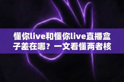懂你live和懂你live直播盒子差在哪？一文看懂两者核心区别与使用选择指南