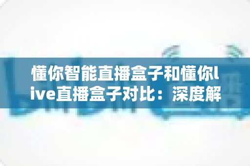 懂你智能直播盒子和懂你live直播盒子对比:深度解析两款直播设备的差异,帮你选对不选贵 懂你智能直播盒子和懂你live直播盒子对比:深度解析两款直播设备的差异,帮你选对不选贵