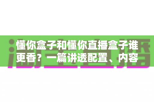 懂你盒子和懂你直播盒子谁更香？一篇讲透配置、内容与性价比的深度选购指南