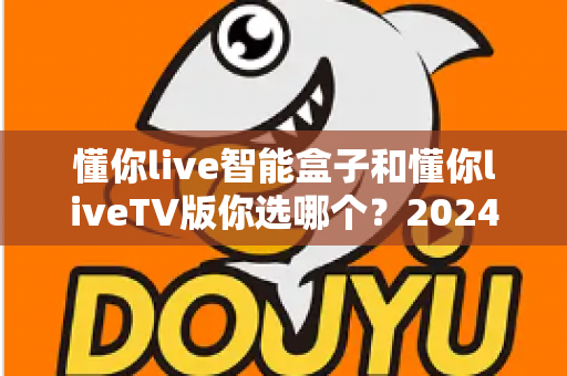 懂你live智能盒子和懂你liveTV版你选哪个?2024最全选购对比指南助你轻松决策 懂你live智能盒子和懂你liveTV版你选哪个?2024最全选购对比指南助你轻松决策
