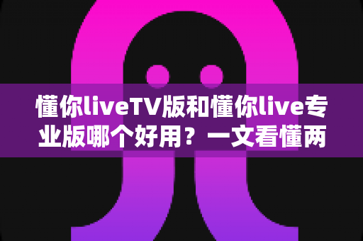 懂你liveTV版和懂你live专业版哪个好用？一文看懂两大版本差异与选购指南