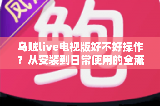 乌贼live电视版好不好操作？从安装到日常使用的全流程操作体验深度解析