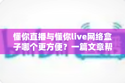 懂你直播与懂你live网络盒子哪个更方便？一篇文章帮你彻底搞清楚