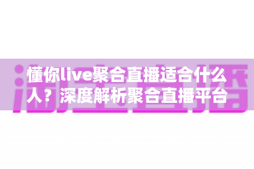 懂你live聚合直播适合什么人？深度解析聚合直播平台的目标用户与使用场景