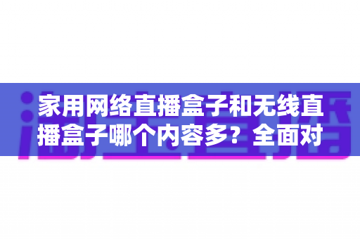 家用网络直播盒子和无线直播盒子哪个内容多?全面对比解析助你轻松选购理想设备 家用网络直播盒子和无线直播盒子哪个内容多?全面对比解析助你轻松选购理想设备