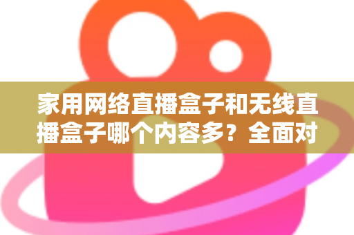 家用网络直播盒子和无线直播盒子哪个内容多？全面对比解析助你轻松选购理想设备