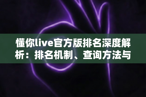 懂你live官方版排名深度解析:排名机制、查询方法与理性选择指南 懂你live官方版排名深度解析:排名机制、查询方法与理性选择指南