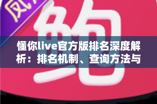 懂你live官方版排名深度解析：排名机制、查询方法与理性选择指南