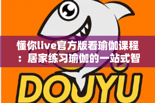 懂你live官方版看瑜伽课程:居家练习瑜伽的一站式智慧选择 懂你live官方版看瑜伽课程:居家练习瑜伽的一站式智慧选择