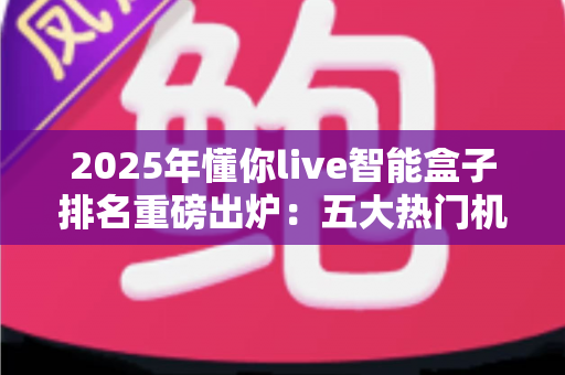 2025年懂你live智能盒子排名重磅出炉:五大热门机型深度评测,看完再买不踩坑! 2025年懂你live智能盒子排名重磅出炉:五大热门机型深度评测,看完再买不踩坑!