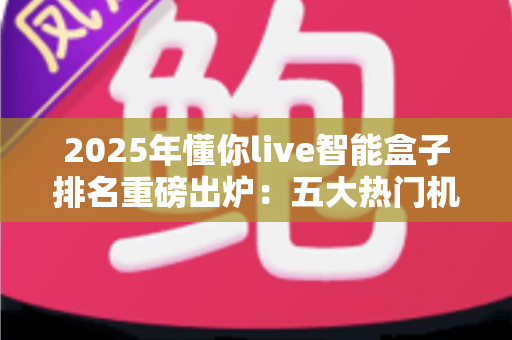 2025年懂你live智能盒子排名重磅出炉:五大热门机型深度评测,看完再买不踩坑! 2025年懂你live智能盒子排名重磅出炉:五大热门机型深度评测,看完再买不踩坑!