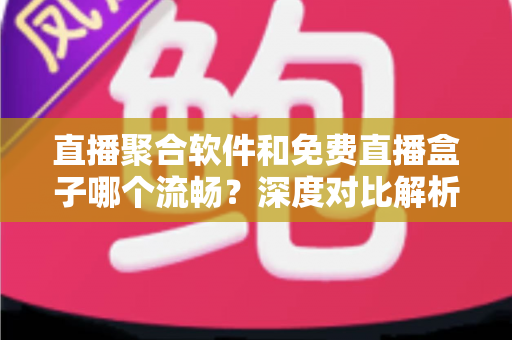 直播聚合软件和免费直播盒子哪个流畅？深度对比解析，助你选出最流畅的观看方案
