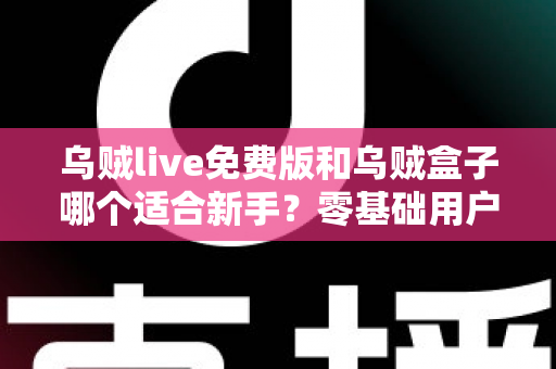 乌贼live免费版和乌贼盒子哪个适合新手？零基础用户快速上手的最佳选择指南