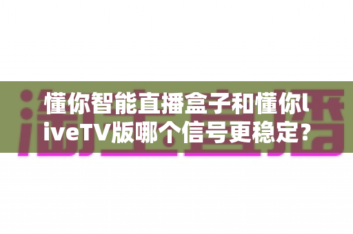 懂你智能直播盒子和懂你liveTV版哪个信号更稳定?深度对比评测助你选出最稳观影方案 懂你智能直播盒子和懂你liveTV版哪个信号更稳定?深度对比评测助你选出最稳观影方案