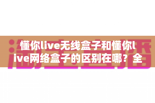 懂你live无线盒子和懂你live网络盒子的区别在哪?全面解析帮你选对直播设备 懂你live无线盒子和懂你live网络盒子的区别在哪?全面解析帮你选对直播设备