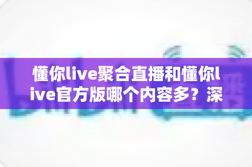 懂你live聚合直播和懂你live官方版哪个内容多?深度对比解析助你选出更优选择 懂你live聚合直播和懂你live官方版哪个内容多?深度对比解析助你选出更优选择