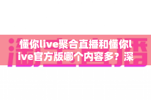 懂你live聚合直播和懂你live官方版哪个内容多?深度对比解析助你选出更优选择 懂你live聚合直播和懂你live官方版哪个内容多?深度对比解析助你选出更优选择