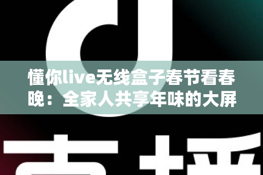 懂你live无线盒子春节看春晚：全家人共享年味的大屏观影神器，让除夕夜不再错过精彩瞬间