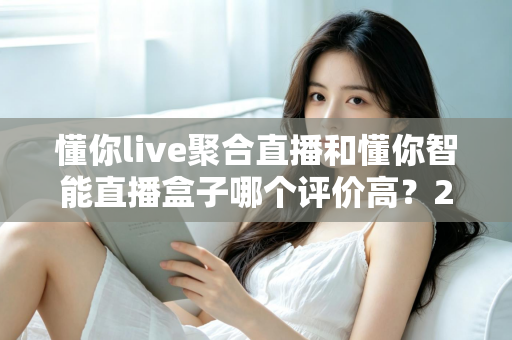 懂你live聚合直播和懂你智能直播盒子哪个评价高？2025最新口碑对比评测，一文看懂怎么选