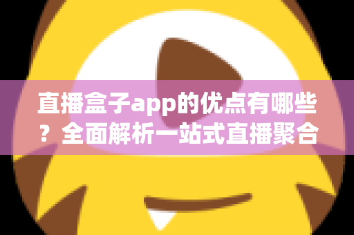 直播盒子app的优点有哪些?全面解析一站式直播聚合应用的核心价值与使用指南 直播盒子app的优点有哪些?全面解析一站式直播聚合应用的核心价值与使用指南