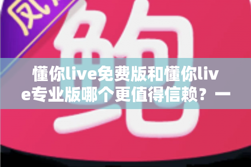 懂你live免费版和懂你live专业版哪个更值得信赖?一文读懂两版本差异与选择攻略 懂你live免费版和懂你live专业版哪个更值得信赖?一文读懂两版本差异与选择攻略