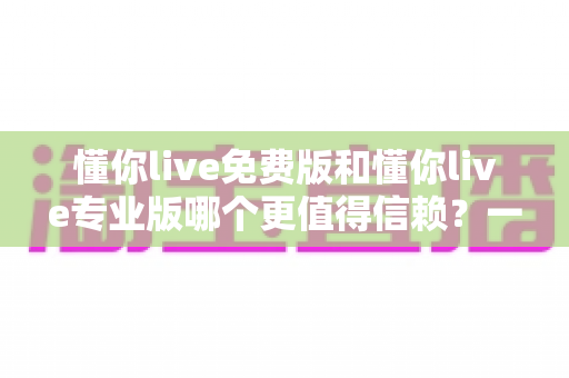 懂你live免费版和懂你live专业版哪个更值得信赖?一文读懂两版本差异与选择攻略 懂你live免费版和懂你live专业版哪个更值得信赖?一文读懂两版本差异与选择攻略