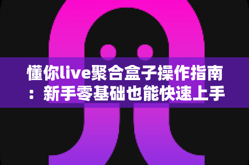 懂你live聚合盒子操作指南:新手零基础也能快速上手的完整教程 懂你live聚合盒子操作指南:新手零基础也能快速上手的完整教程