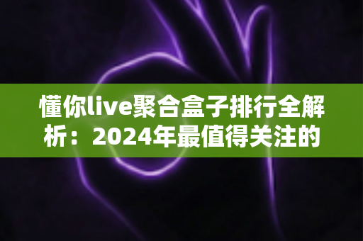 懂你live聚合盒子排行全解析：2024年最值得关注的直播聚合设备选购指南