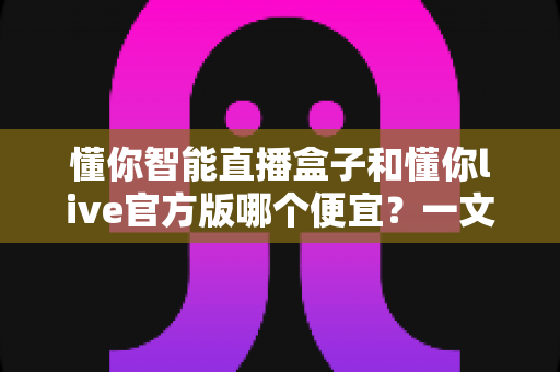 懂你智能直播盒子和懂你live官方版哪个便宜?一文看懂价格差异与选购建议 懂你智能直播盒子和懂你live官方版哪个便宜?一文看懂价格差异与选购建议
