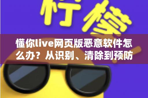 懂你live网页版恶意软件怎么办?从识别、清除到预防的完整安全防护指南 懂你live网页版恶意软件怎么办?从识别、清除到预防的完整安全防护指南