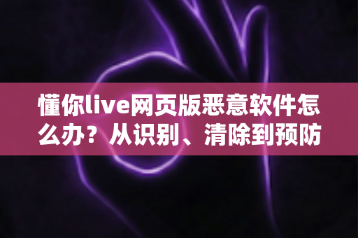 懂你live网页版恶意软件怎么办?从识别、清除到预防的完整安全防护指南 懂你live网页版恶意软件怎么办?从识别、清除到预防的完整安全防护指南
