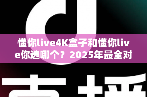 懂你live4K盒子和懂你live你选哪个？2025年最全对比评测助你轻松决策