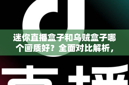 迷你直播盒子和乌贼盒子哪个画质好？全面对比解析，帮你选对不选贵