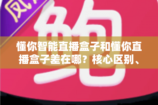懂你智能直播盒子和懂你直播盒子差在哪?核心区别、适用人群与选购指南全解析 懂你智能直播盒子和懂你直播盒子差在哪?核心区别、适用人群与选购指南全解析