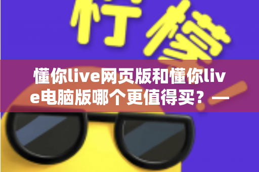 懂你live网页版和懂你live电脑版哪个更值得买?——深度对比分析与购买决策指南 懂你live网页版和懂你live电脑版哪个更值得买?——深度对比分析与购买决策指南